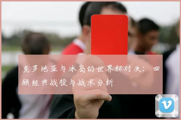 克罗地亚与冰岛的世界杯对决：回顾经典战役与战术分析