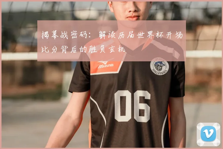 揭幕战密码:解读历届世界杯开场比分背后的胜负玄机