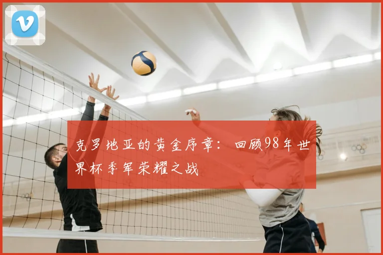 克罗地亚的黄金序章:回顾98年世界杯季军荣耀之战
