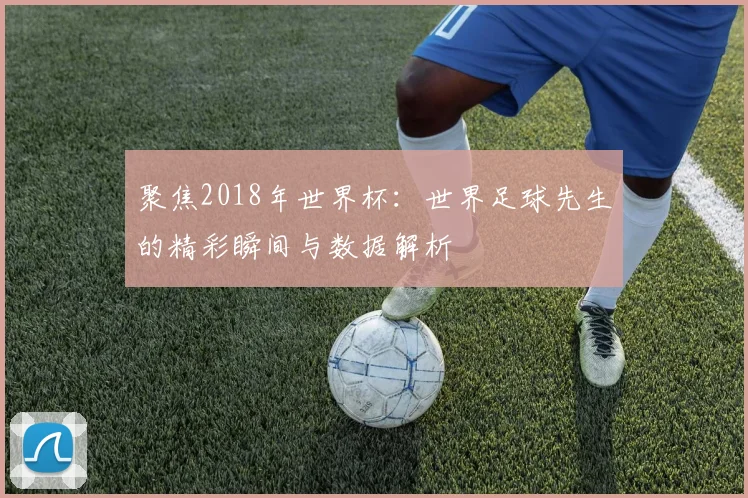 聚焦2018年世界杯:世界足球先生的精彩瞬间与数据解析