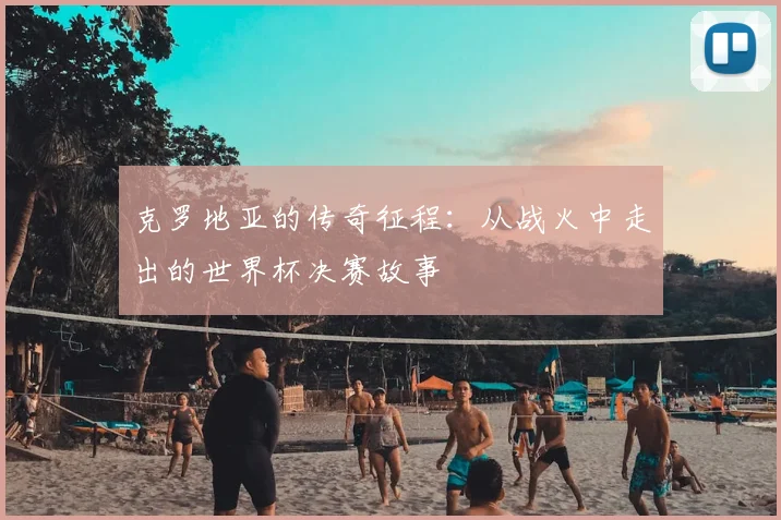 克罗地亚的传奇征程:从战火中走出的世界杯决赛故事