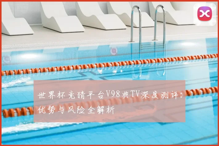 世界杯竞猜平台V98典TV深度测评:优势与风险全解析
