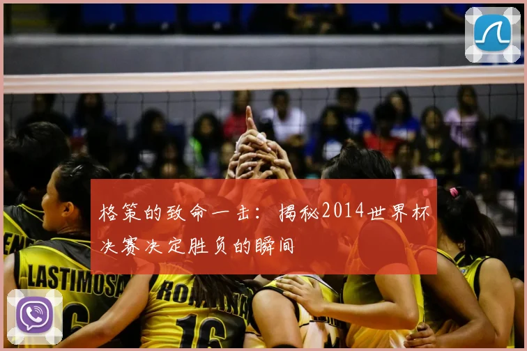 格策的致命一击:揭秘2014世界杯决赛决定胜负的瞬间