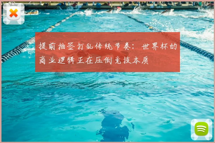 提前抽签打乱传统节奏:世界杯的商业逻辑正在压倒竞技本质
