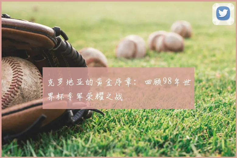 克罗地亚的黄金序章:回顾98年世界杯季军荣耀之战