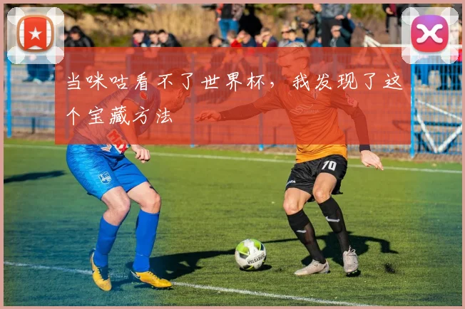 当咪咕看不了世界杯，我发现了这个宝藏方法