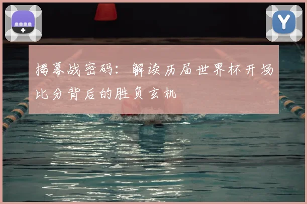 揭幕战密码:解读历届世界杯开场比分背后的胜负玄机