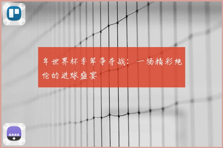 年世界杯季军争夺战:一场精彩绝伦的进球盛宴