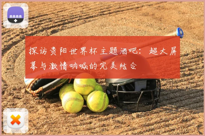 探访贵阳世界杯主题酒吧:超大屏幕与激情呐喊的完美结合