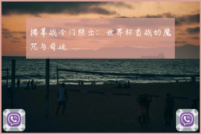 揭幕战冷门频出:世界杯首战的魔咒与奇迹