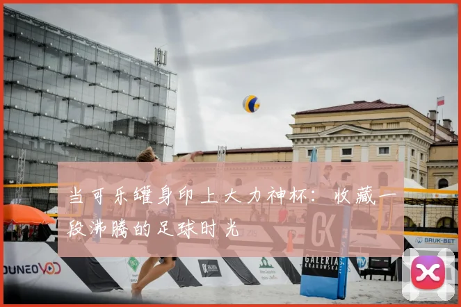 当可乐罐身印上大力神杯:收藏一段沸腾的足球时光