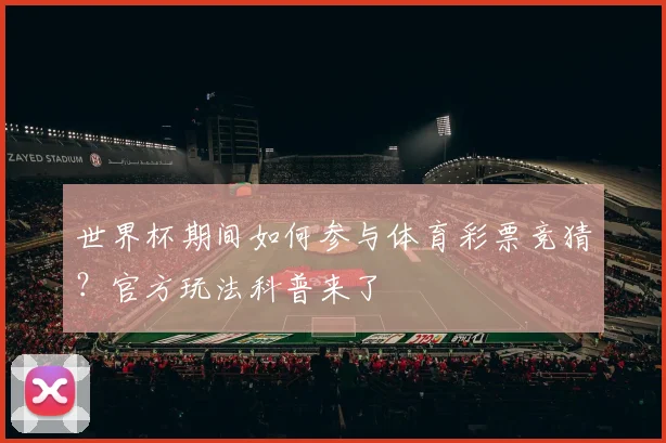 世界杯期间如何参与体育彩票竞猜?官方玩法科普来了