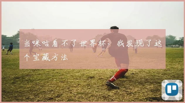 当咪咕看不了世界杯，我发现了这个宝藏方法