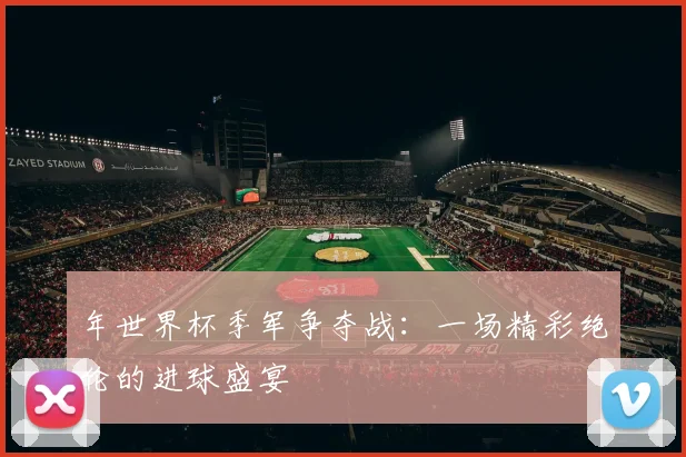 年世界杯季军争夺战:一场精彩绝伦的进球盛宴