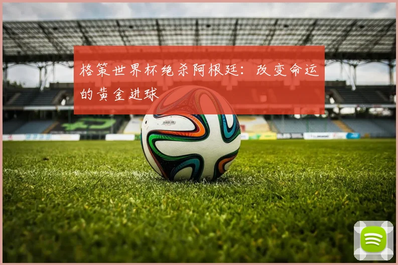 格策世界杯绝杀阿根廷:改变命运的黄金进球