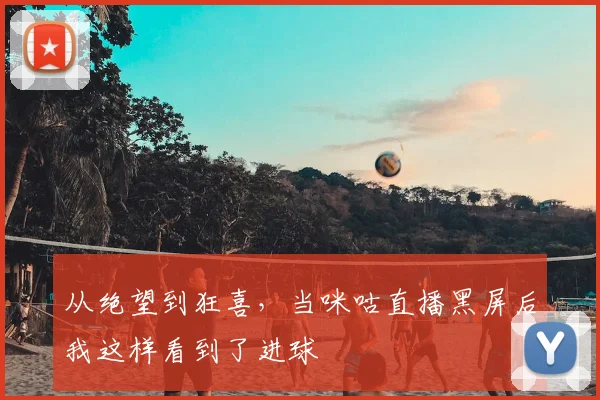从绝望到狂喜,当咪咕直播黑屏后我这样看到了进球
