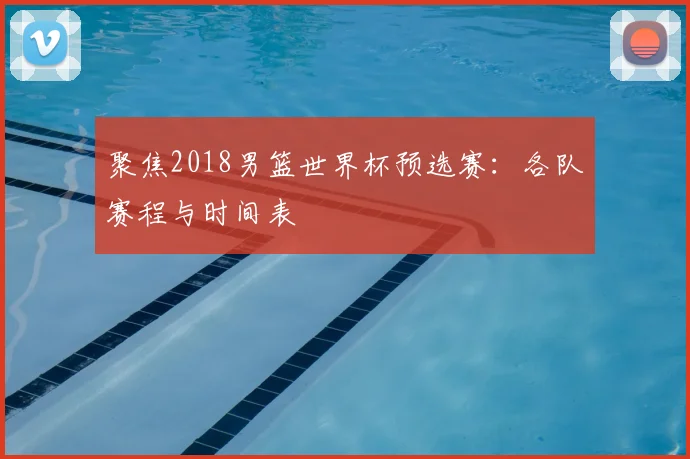 聚焦2018男篮世界杯预选赛:各队赛程与时间表