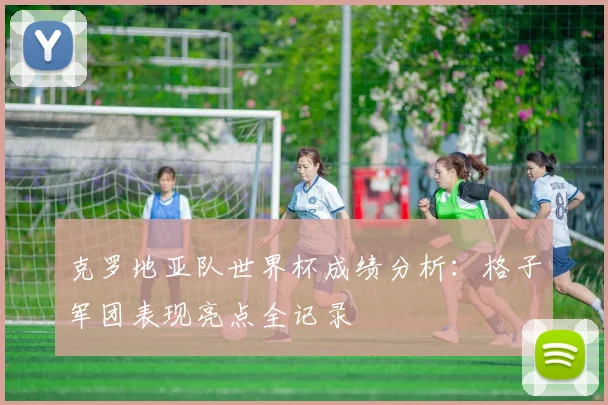 克罗地亚队世界杯成绩分析:格子军团表现亮点全记录