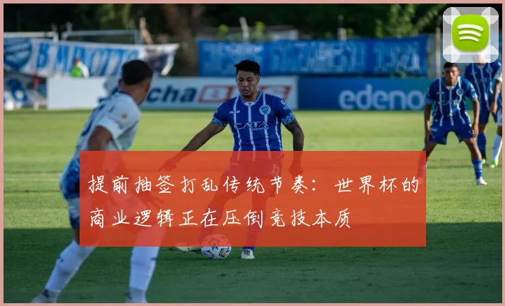 提前抽签打乱传统节奏:世界杯的商业逻辑正在压倒竞技本质