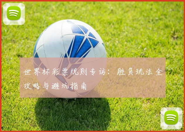 世界杯彩票规则专访:胜负玩法全攻略与避坑指南