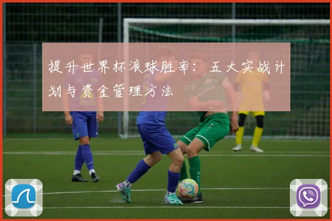 提升世界杯滚球胜率:五大实战计划与资金管理方法