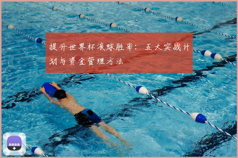 提升世界杯滚球胜率：五大实战计划与资金管理方法